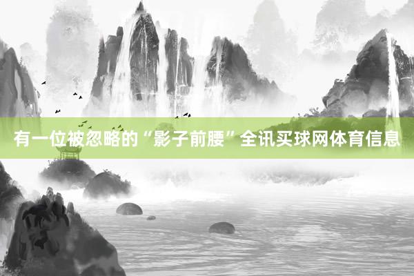 有一位被忽略的“影子前腰”全讯买球网体育信息