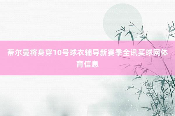 蒂尔曼将身穿10号球衣辅导新赛季全讯买球网体育信息