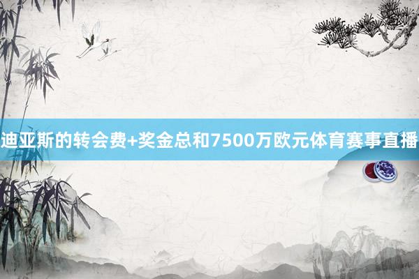 迪亚斯的转会费+奖金总和7500万欧元体育赛事直播
