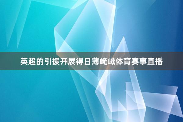 英超的引援开展得日薄崦嵫体育赛事直播