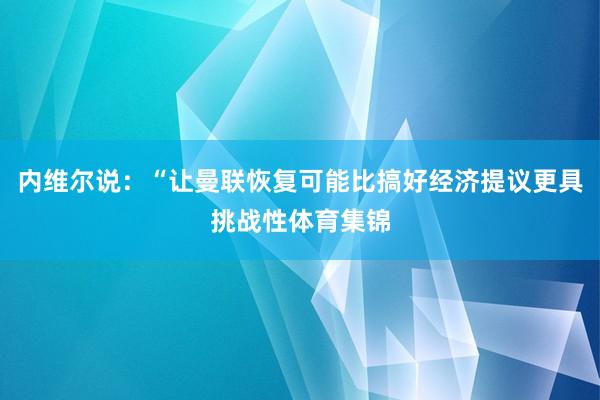 内维尔说：“让曼联恢复可能比搞好经济提议更具挑战性体育集锦