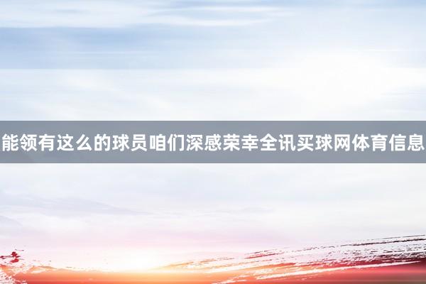 能领有这么的球员咱们深感荣幸全讯买球网体育信息