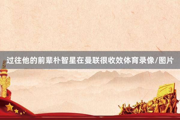 过往他的前辈朴智星在曼联很收效体育录像/图片