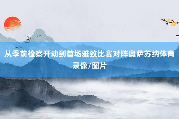 从季前检察开动到首场雅致比赛对阵奥萨苏纳体育录像/图片