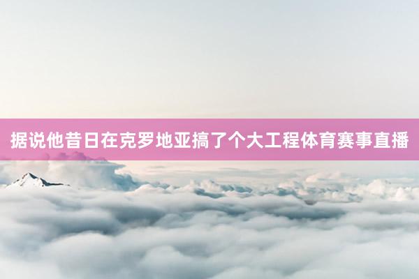 据说他昔日在克罗地亚搞了个大工程体育赛事直播