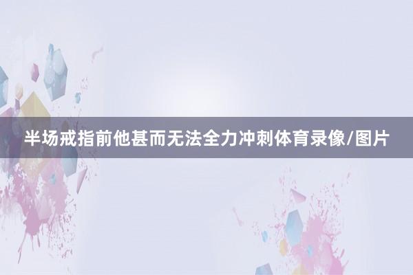 半场戒指前他甚而无法全力冲刺体育录像/图片