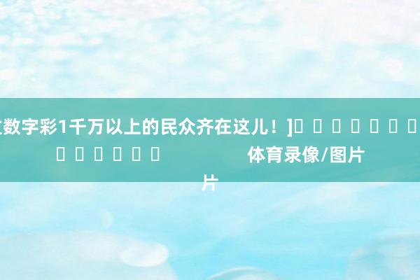 中过数字彩1千万以上的民众齐在这儿！]															                体育录像/图片