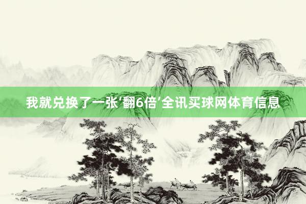 我就兑换了一张‘翻6倍’全讯买球网体育信息