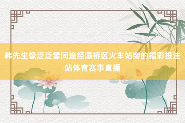 韩先生像泛泛雷同途经灞桥区火车站旁的福彩投注站体育赛事直播