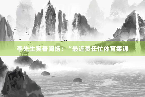 李先生笑着阐扬：“最近责任忙体育集锦