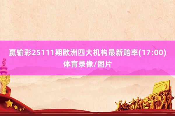 赢输彩25111期欧洲四大机构最新赔率(17:00)体育录像/图片