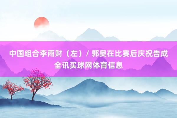 中国组合李雨财（左）/ 郭奥在比赛后庆祝告成全讯买球网体育信息