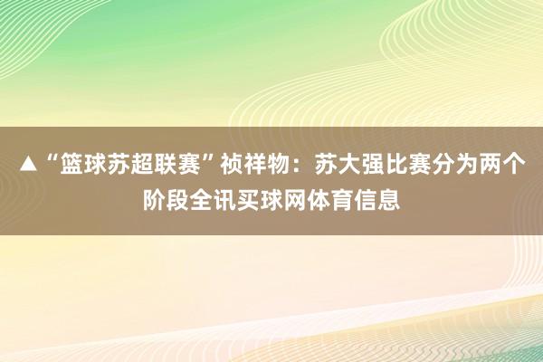 ▲“篮球苏超联赛”祯祥物：苏大强比赛分为两个阶段全讯买球网体育信息