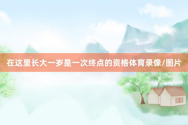在这里长大一岁是一次终点的资格体育录像/图片