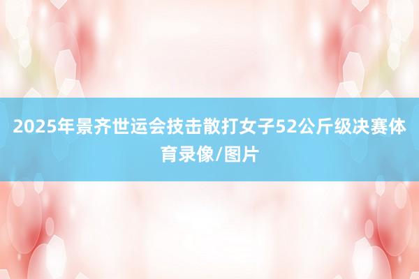 2025年景齐世运会技击散打女子52公斤级决赛体育录像/图片