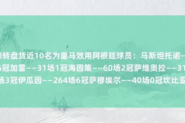 德转盘货近10名为皇马效用阿根廷球员：马斯坦托诺——？迪马利亚——190场6冠加雷——31场1冠海因策——60场2冠萨维奥拉——31场1冠加戈——121场3冠伊瓜因——264场6冠萨穆埃尔——40场0冠坎比亚索——67场4冠索拉里——208场7冠    体育赛事直播