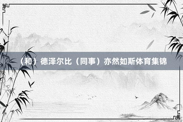 （和）德泽尔比（同事）亦然如斯体育集锦