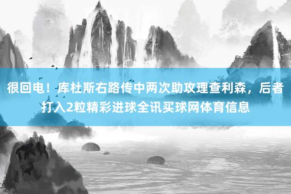 很回电！库杜斯右路传中两次助攻理查利森，后者打入2粒精彩进球全讯买球网体育信息