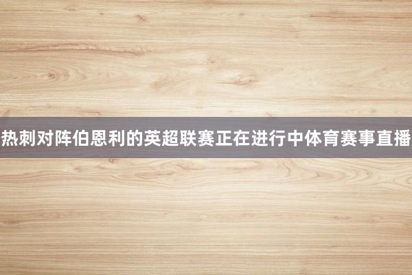 热刺对阵伯恩利的英超联赛正在进行中体育赛事直播