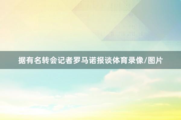 据有名转会记者罗马诺报谈体育录像/图片