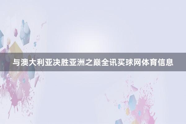 与澳大利亚决胜亚洲之巅全讯买球网体育信息
