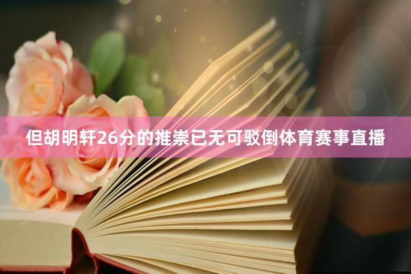 但胡明轩26分的推崇已无可驳倒体育赛事直播