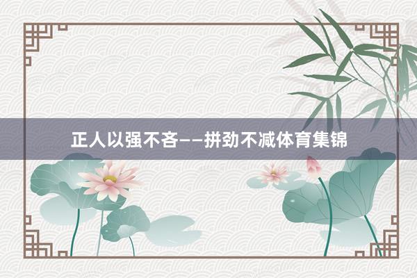 正人以强不吝——拼劲不减体育集锦