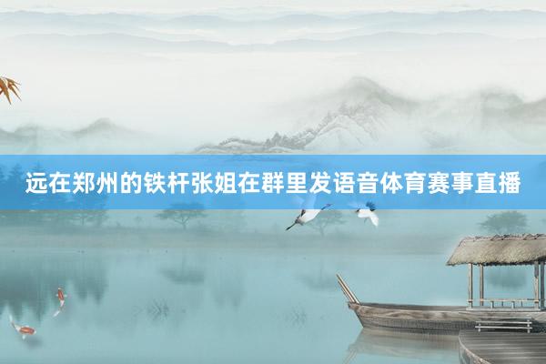 远在郑州的铁杆张姐在群里发语音体育赛事直播