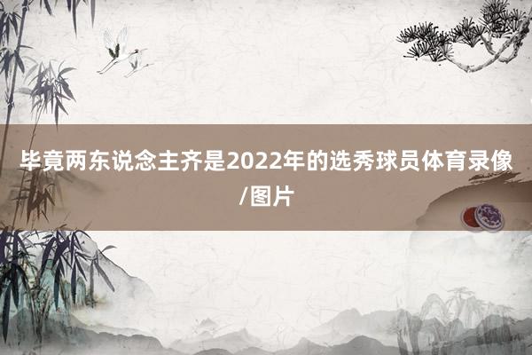 毕竟两东说念主齐是2022年的选秀球员体育录像/图片