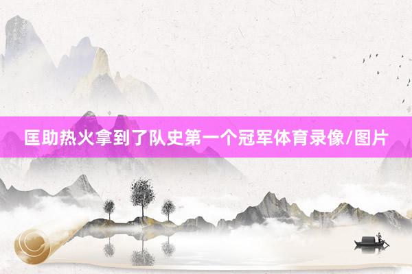 匡助热火拿到了队史第一个冠军体育录像/图片