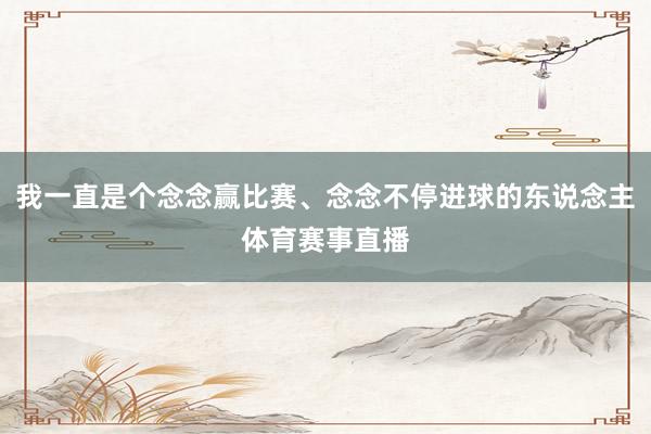 我一直是个念念赢比赛、念念不停进球的东说念主体育赛事直播
