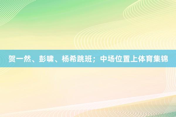 贺一然、彭啸、杨希跳班；中场位置上体育集锦