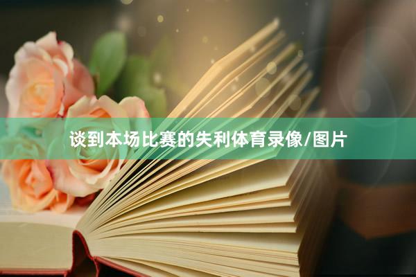 谈到本场比赛的失利体育录像/图片
