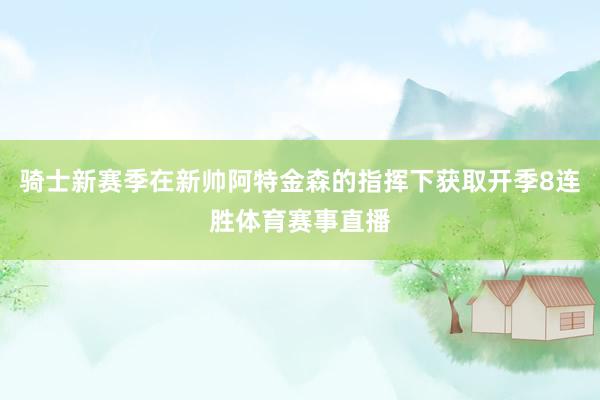 骑士新赛季在新帅阿特金森的指挥下获取开季8连胜体育赛事直播