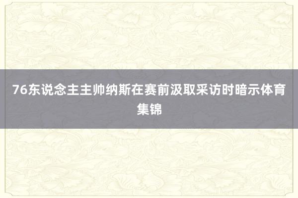 76东说念主主帅纳斯在赛前汲取采访时暗示体育集锦