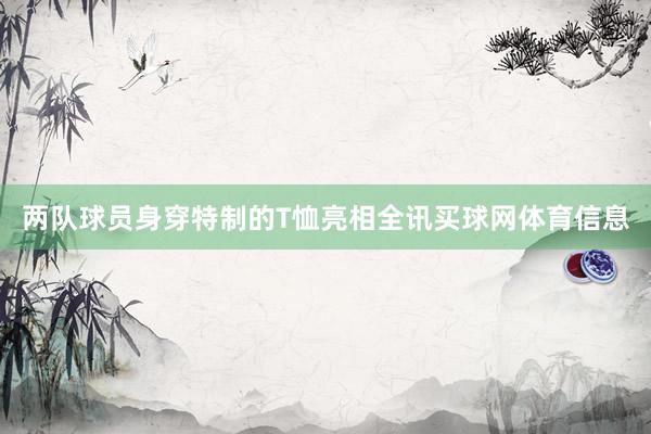 两队球员身穿特制的T恤亮相全讯买球网体育信息