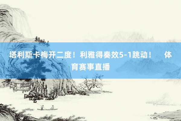 塔利斯卡梅开二度！利雅得奏效5-1跳动！    体育赛事直播