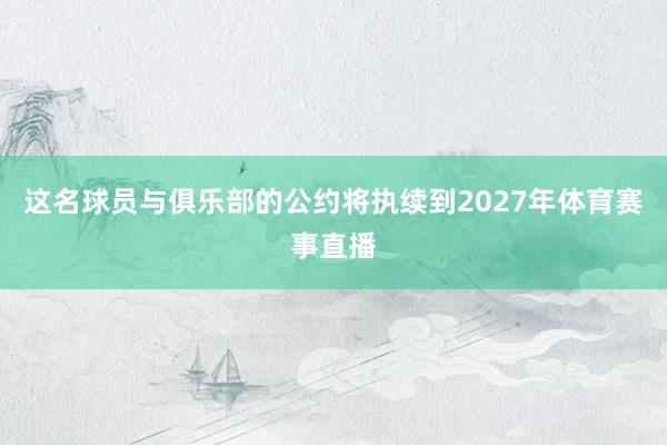 这名球员与俱乐部的公约将执续到2027年体育赛事直播