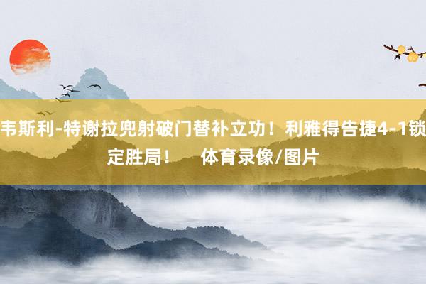 韦斯利-特谢拉兜射破门替补立功！利雅得告捷4-1锁定胜局！    体育录像/图片