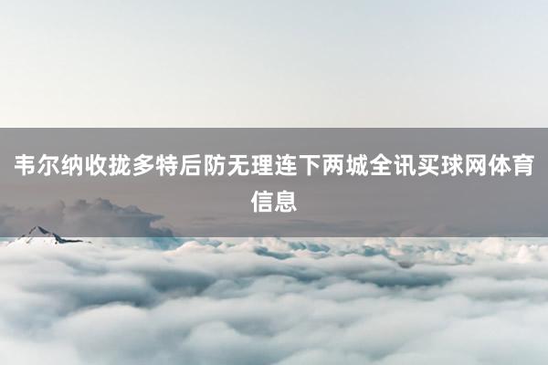 韦尔纳收拢多特后防无理连下两城全讯买球网体育信息