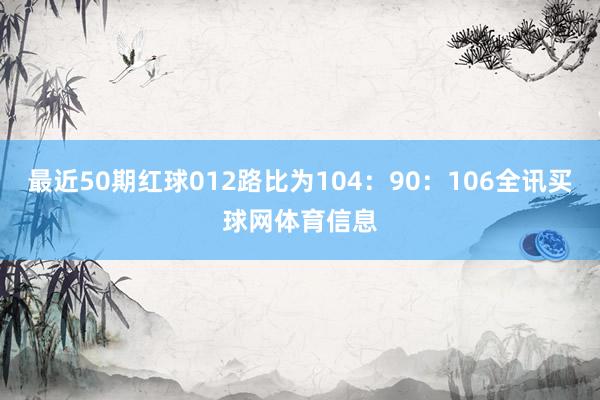 最近50期红球012路比为104：90：106全讯买球网体育信息