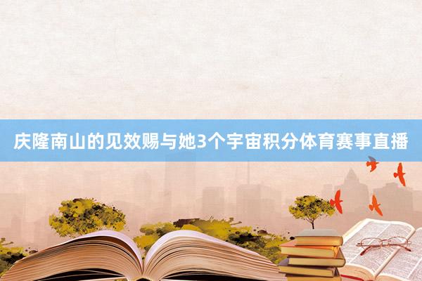 庆隆南山的见效赐与她3个宇宙积分体育赛事直播