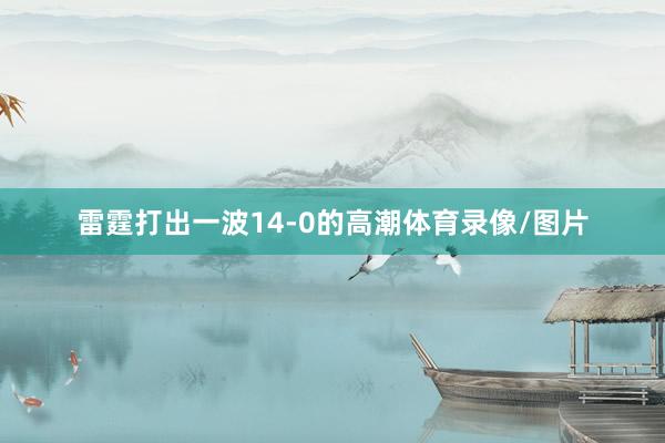 雷霆打出一波14-0的高潮体育录像/图片