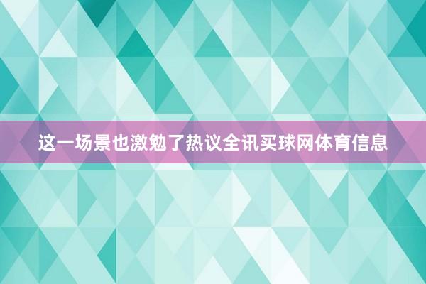 这一场景也激勉了热议全讯买球网体育信息