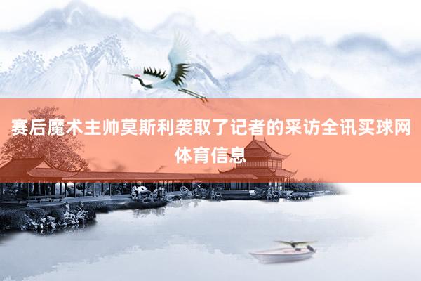赛后魔术主帅莫斯利袭取了记者的采访全讯买球网体育信息