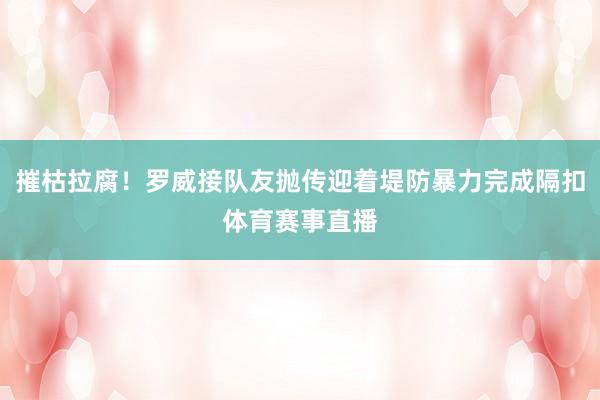 摧枯拉腐！罗威接队友抛传迎着堤防暴力完成隔扣体育赛事直播