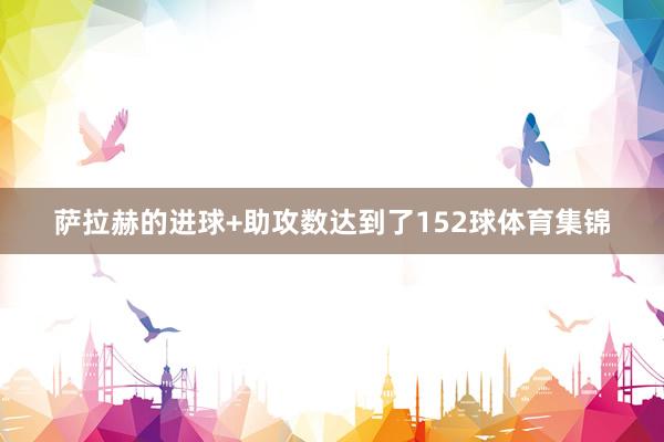 萨拉赫的进球+助攻数达到了152球体育集锦