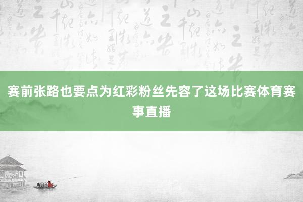 赛前张路也要点为红彩粉丝先容了这场比赛体育赛事直播