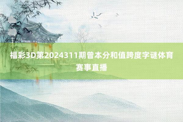 福彩3D第2024311期曾本分和值跨度字谜体育赛事直播