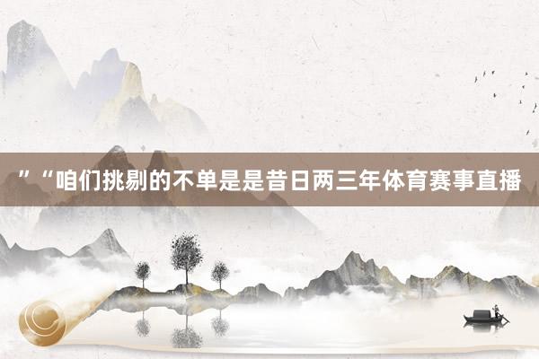”“咱们挑剔的不单是是昔日两三年体育赛事直播